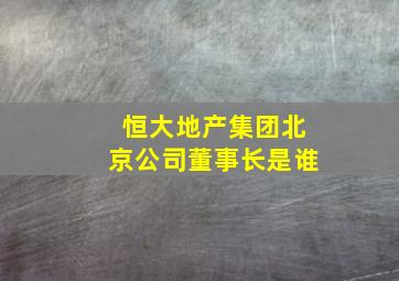 恒大地产集团北京公司董事长是谁