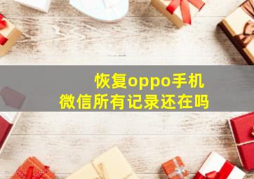 恢复oppo手机微信所有记录还在吗