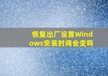 恢复出厂设置Windows安装时间会变吗