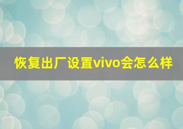 恢复出厂设置vivo会怎么样