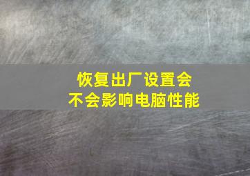 恢复出厂设置会不会影响电脑性能