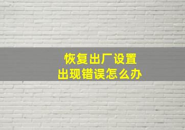 恢复出厂设置出现错误怎么办