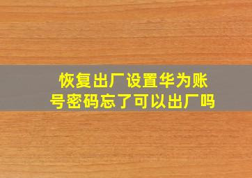 恢复出厂设置华为账号密码忘了可以出厂吗