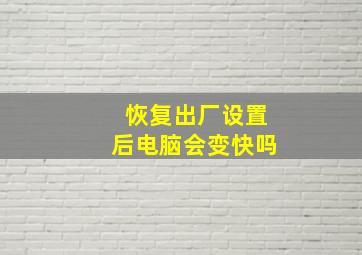 恢复出厂设置后电脑会变快吗