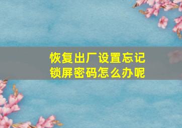 恢复出厂设置忘记锁屏密码怎么办呢