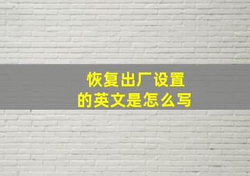 恢复出厂设置的英文是怎么写