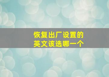 恢复出厂设置的英文该选哪一个