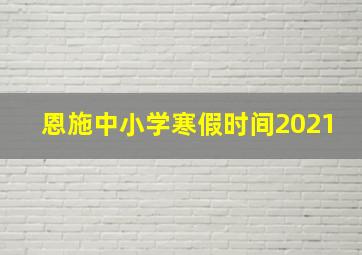 恩施中小学寒假时间2021