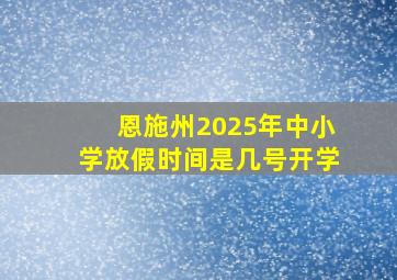 恩施州2025年中小学放假时间是几号开学