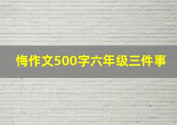 悔作文500字六年级三件事