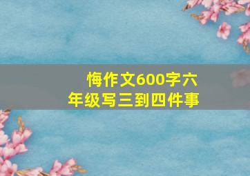 悔作文600字六年级写三到四件事