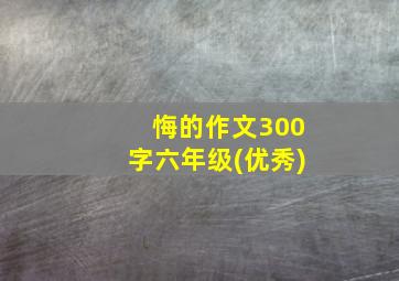 悔的作文300字六年级(优秀)