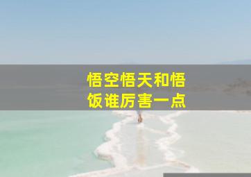 悟空悟天和悟饭谁厉害一点