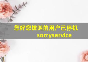 您好您拨叫的用户已停机sorryservice