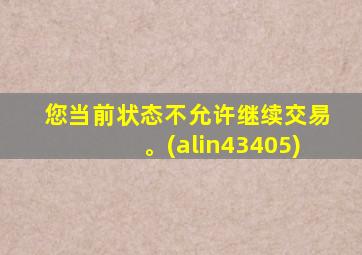 您当前状态不允许继续交易。(alin43405)