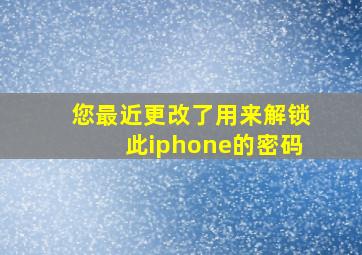 您最近更改了用来解锁此iphone的密码