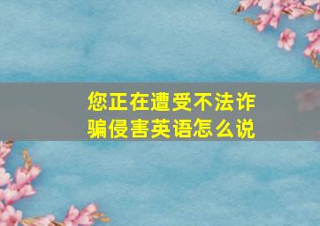 您正在遭受不法诈骗侵害英语怎么说