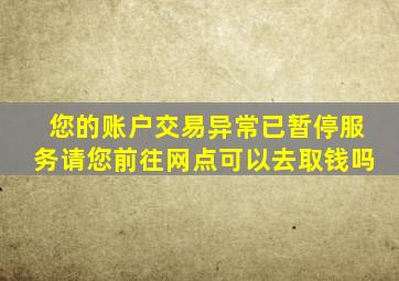 您的账户交易异常已暂停服务请您前往网点可以去取钱吗