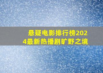 悬疑电影排行榜2024最新热播剧旷野之境