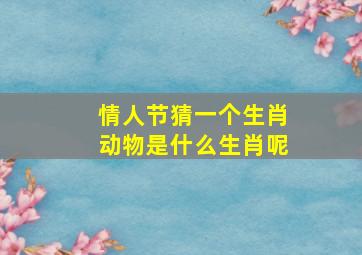 情人节猜一个生肖动物是什么生肖呢