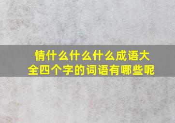 情什么什么什么成语大全四个字的词语有哪些呢