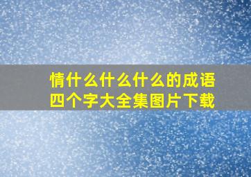 情什么什么什么的成语四个字大全集图片下载