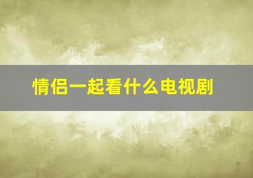 情侣一起看什么电视剧