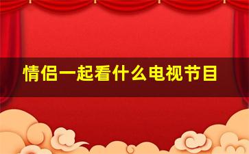 情侣一起看什么电视节目