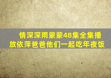 情深深雨蒙蒙48集全集播放依萍爸爸他们一起吃年夜饭