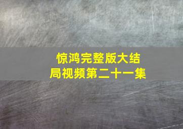 惊鸿完整版大结局视频第二十一集