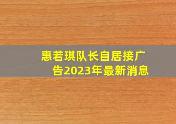 惠若琪队长自居接广告2023年最新消息