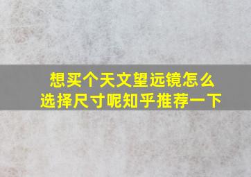 想买个天文望远镜怎么选择尺寸呢知乎推荐一下