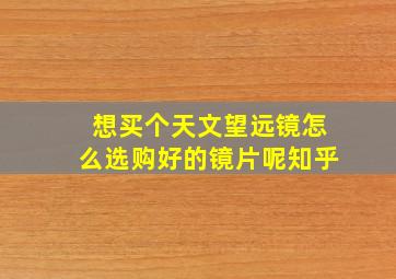 想买个天文望远镜怎么选购好的镜片呢知乎