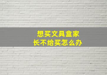 想买文具盒家长不给买怎么办