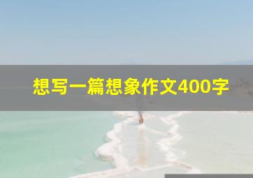 想写一篇想象作文400字