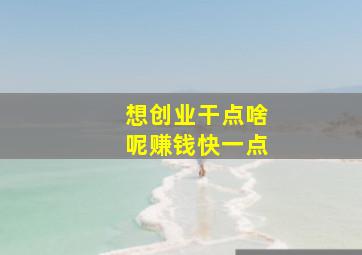 想创业干点啥呢赚钱快一点