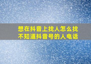 想在抖音上找人怎么找不知道抖音号的人电话