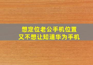 想定位老公手机位置又不想让知道华为手机