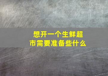 想开一个生鲜超市需要准备些什么