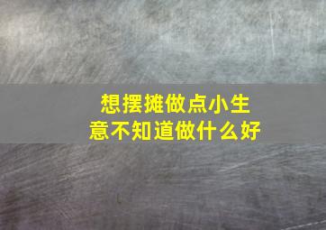 想摆摊做点小生意不知道做什么好