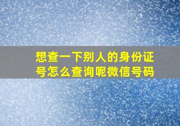 想查一下别人的身份证号怎么查询呢微信号码