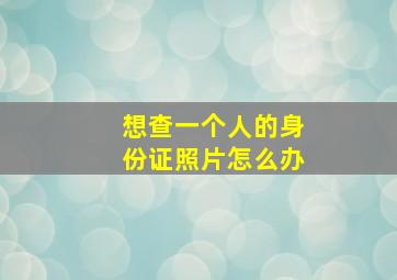 想查一个人的身份证照片怎么办