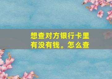 想查对方银行卡里有没有钱。怎么查