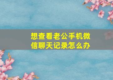 想查看老公手机微信聊天记录怎么办