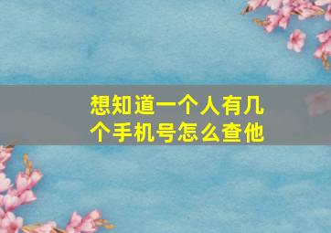 想知道一个人有几个手机号怎么查他