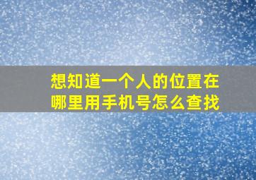 想知道一个人的位置在哪里用手机号怎么查找