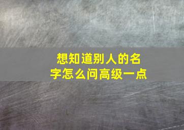 想知道别人的名字怎么问高级一点