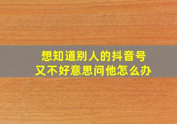 想知道别人的抖音号又不好意思问他怎么办