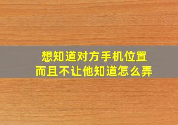 想知道对方手机位置而且不让他知道怎么弄