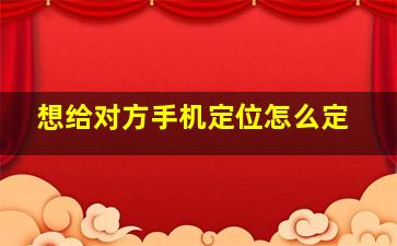 想给对方手机定位怎么定